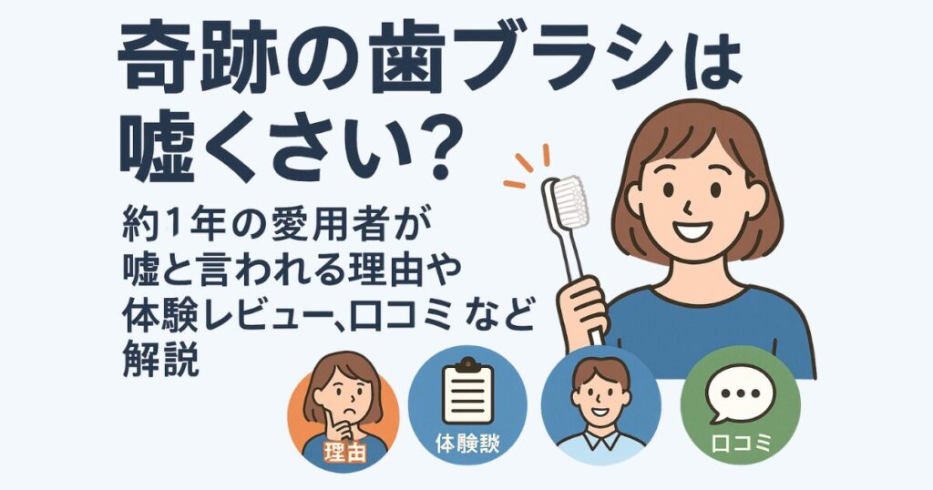 奇跡の歯ブラシは嘘くさい？約1年の愛用者が嘘と言われる理由や体験レビュー、口コミなど解説